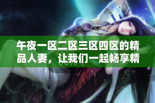 午夜一区二区三区四区的精品人妻，让我们一起畅享精彩内容