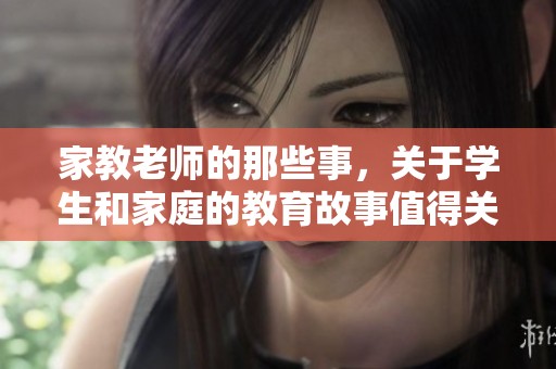 家教老师的那些事，关于学生和家庭的教育故事值得关注