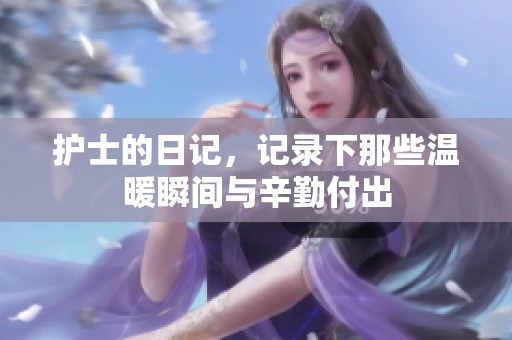 护士的日记，记录下那些温暖瞬间与辛勤付出
