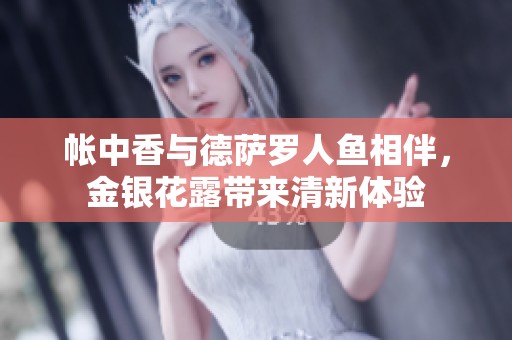 帐中香与德萨罗人鱼相伴，金银花露带来清新体验