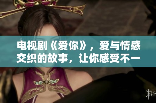 电视剧《爱你》，爱与情感交织的故事，让你感受不一样的温暖与感动