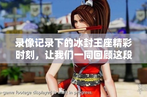 录像记录下的冰封王座精彩时刻，让我们一同回顾这段经典历史