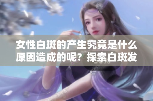 女性白斑的产生究竟是什么原因造成的呢？探索白斑发生背后的真实原因。