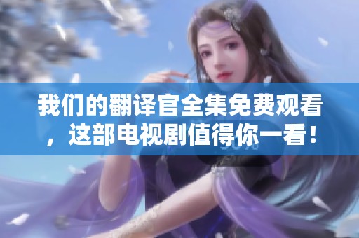 我们的翻译官全集免费观看，这部电视剧值得你一看！