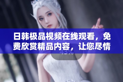 日韩极品视频在线观看，免费欣赏精品内容，让您尽情享受视听盛宴