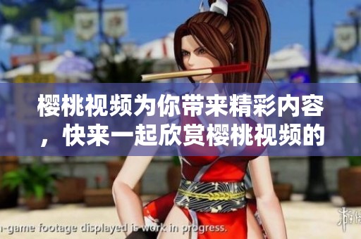 樱桃视频为你带来精彩内容，快来一起欣赏樱桃视频的魅力吧