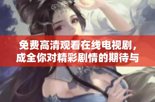 免费高清观看在线电视剧，成全你对精彩剧情的期待与追求
