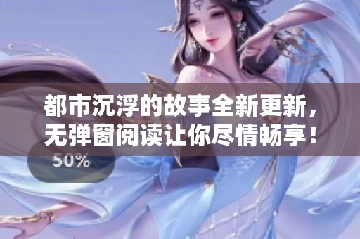 都市沉浮的故事全新更新，无弹窗阅读让你尽情畅享！
