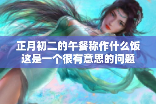 正月初二的午餐称作什么饭这是一个很有意思的问题