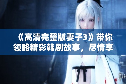 《高清完整版妻子3》带你领略精彩韩剧故事，尽情享受观看乐趣吧