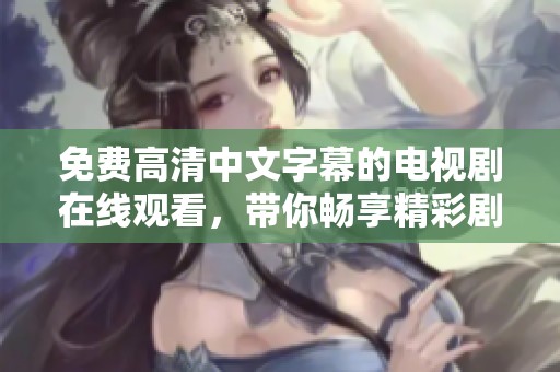 免费高清中文字幕的电视剧在线观看，带你畅享精彩剧情和丰富体验