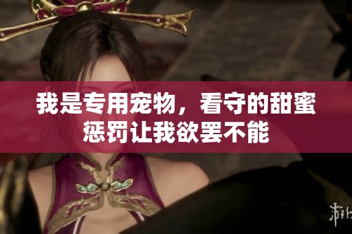 我是专用宠物，看守的甜蜜惩罚让我欲罢不能
