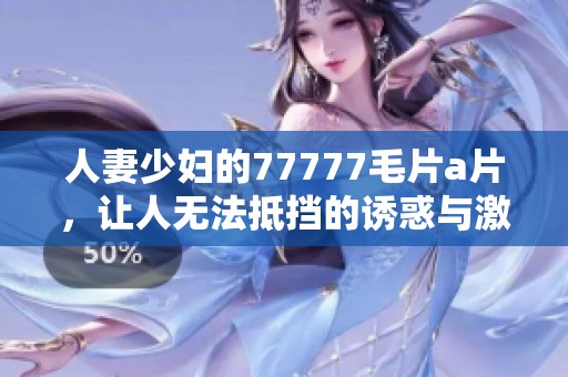 人妻少妇的77777****，让人无法抵挡的诱惑与激情