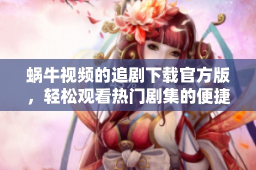 蜗牛视频的追剧下载官方版，轻松观看热门剧集的便捷选择