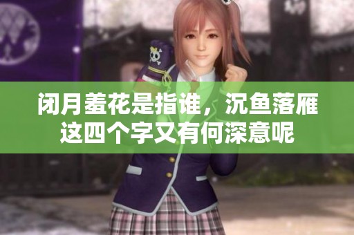 闭月羞花是指谁，沉鱼落雁这四个字又有何深意呢