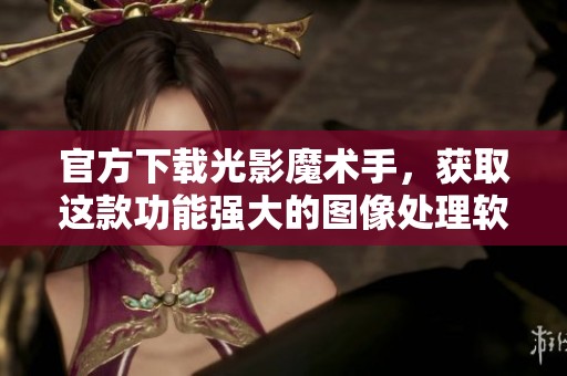 官方下载光影魔术手，获取这款功能强大的图像处理软件