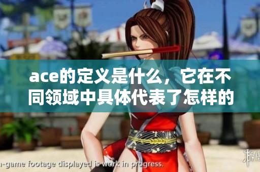 ace的定义是什么，它在不同领域中具体代表了怎样的含义呢