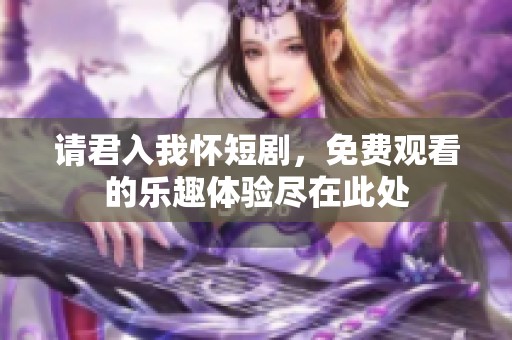 请君入我怀短剧，免费观看的乐趣体验尽在此处