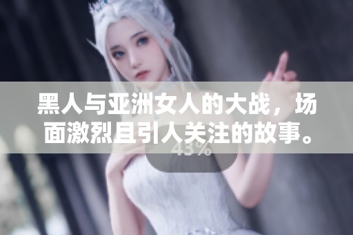 黑人与亚洲女人的大战，场面激烈且引人关注的故事。