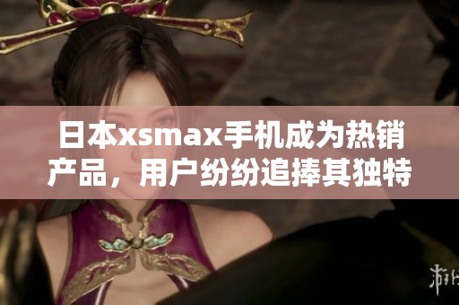 日本xsmax手机成为热销产品，用户纷纷追捧其独特魅力