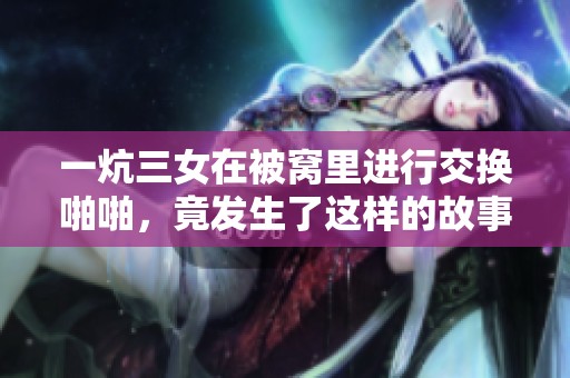 一炕三女在被窝里进行交换啪啪，竟发生了这样的故事！