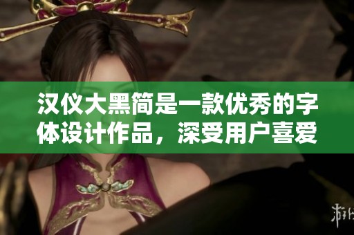 汉仪大黑简是一款优秀的字体设计作品，深受用户喜爱。