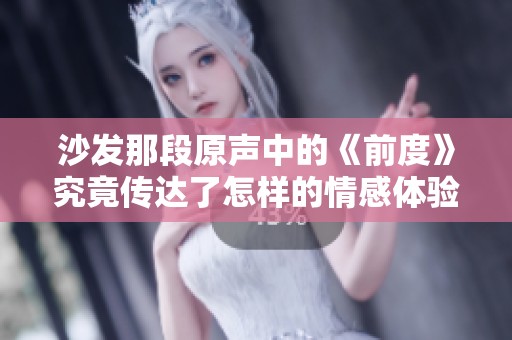 沙发那段原声中的《前度》究竟传达了怎样的情感体验与深意呢