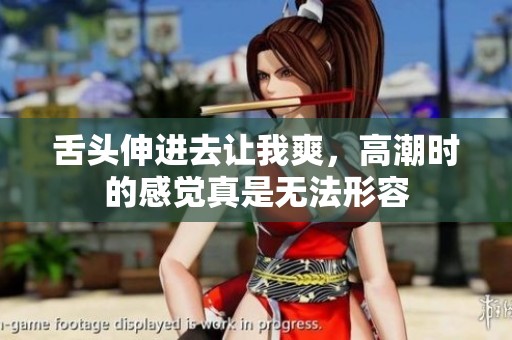 舌头伸进去让我爽，高潮时的感觉真是无法形容
