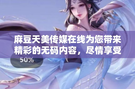 麻豆天美传媒在线为您带来精彩的**内容，尽情享受无限乐趣！