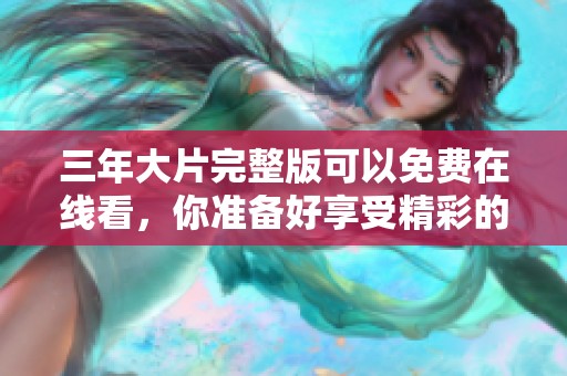 三年大片完整版可以免费在线看，你准备好享受精彩的影片了吗