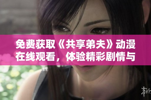 免费获取《共享弟夫》动漫在线观看，体验精彩剧情与视觉盛宴。