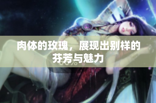 肉体的玫瑰，展现出别样的芬芳与魅力