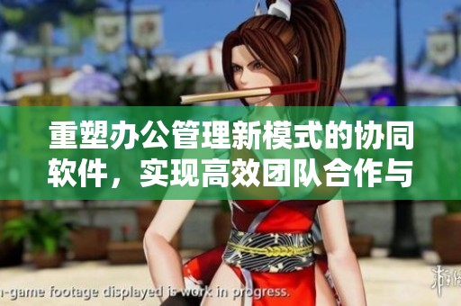 重塑办公管理新模式的协同软件，实现高效团队合作与信息共享