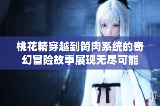 桃花精穿越到胬肉系统的奇幻冒险故事展现无尽可能