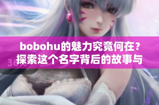 bobohu的魅力究竟何在？探索这个名字背后的故事与意义