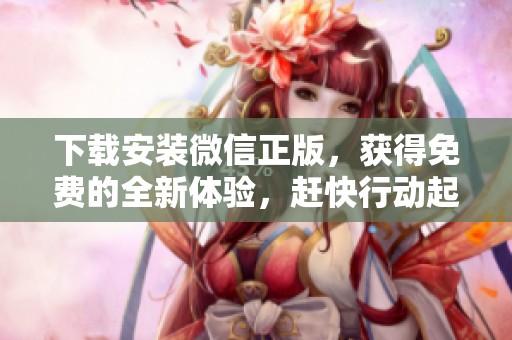 下载安装微信正版，获得免费的全新体验，赶快行动起来吧
