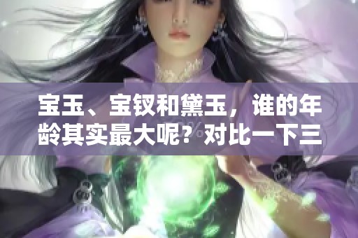 宝玉、宝钗和黛玉，谁的年龄其实最大呢？对比一下三人的年龄秘密。