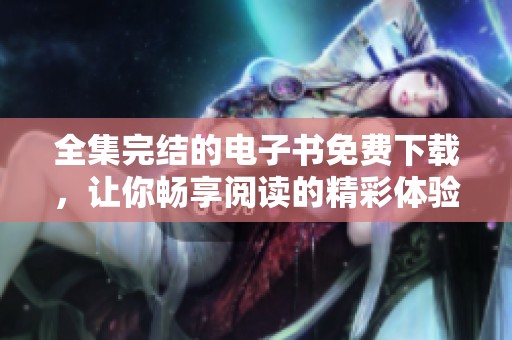 全集完结的电子书免费下载，让你畅享阅读的精彩体验