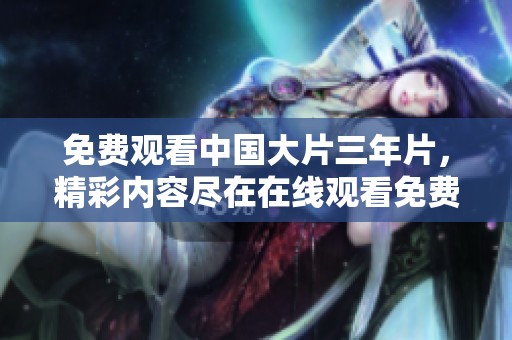 免费观看中国大片三年片，精彩内容尽在在线观看免费大全中，快来体验！