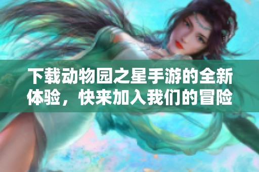 下载动物园之星手游的全新体验，快来加入我们的冒险吧！