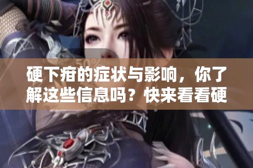 硬下疳的症状与影响，你了解这些信息吗？快来看看硬下疳带来的困扰吧！