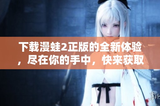 下载漫蛙2正版的全新体验，尽在你的手中，快来获取吧！
