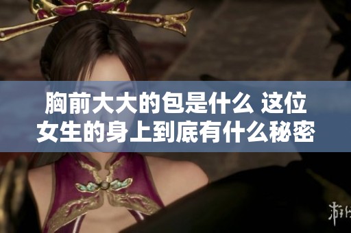 胸前大大的包是什么 这位女生的身上到底有什么秘密呢