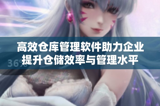 高效仓库管理软件助力企业提升仓储效率与管理水平