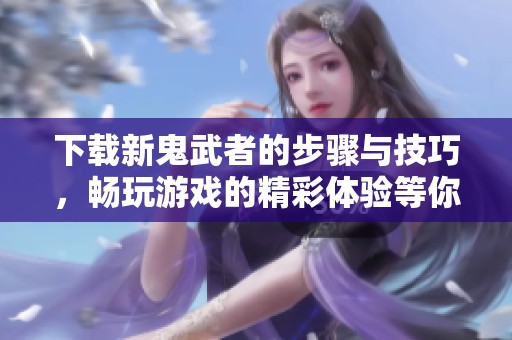 下载新鬼武者的步骤与技巧，畅玩游戏的精彩体验等你来探索