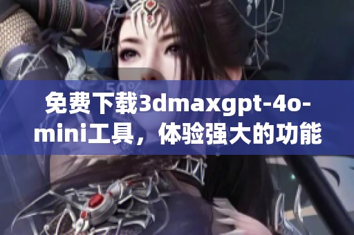 免费下载**maxgpt-4o-mini工具，体验强大的功能和技术帮助
