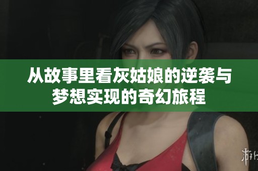 从故事里看灰姑娘的逆袭与梦想实现的奇幻旅程