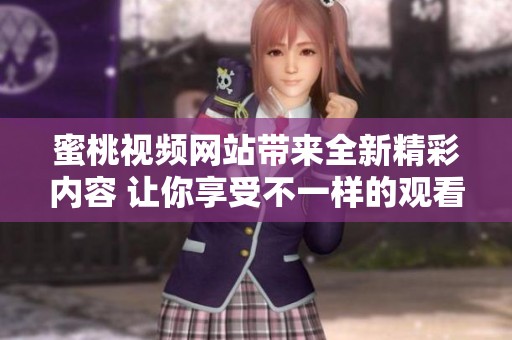 蜜桃视频网站带来全新精彩内容 让你享受不一样的观看体验