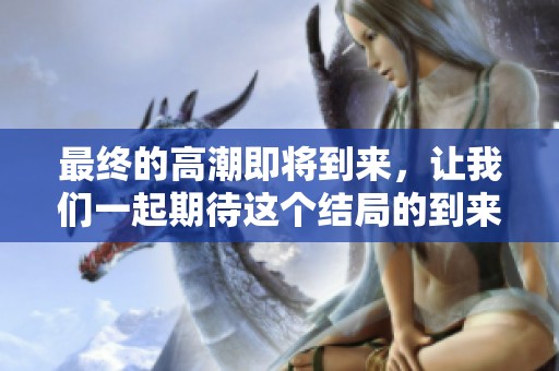 最终的高潮即将到来，让我们一起期待这个结局的到来