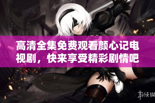 高清全集免费观看颜心记电视剧，快来享受精彩剧情吧！